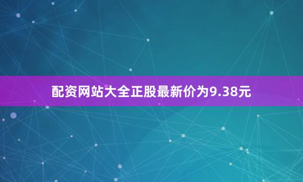 配资网站大全正股最新价为9.38元
