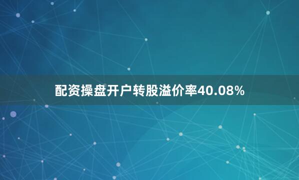 配资操盘开户转股溢价率40.08%