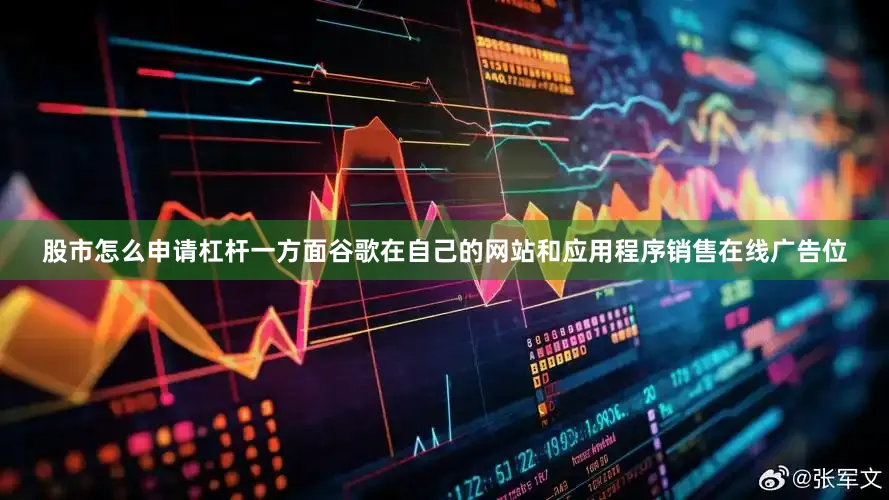 股市怎么申请杠杆一方面谷歌在自己的网站和应用程序销售在线广告位