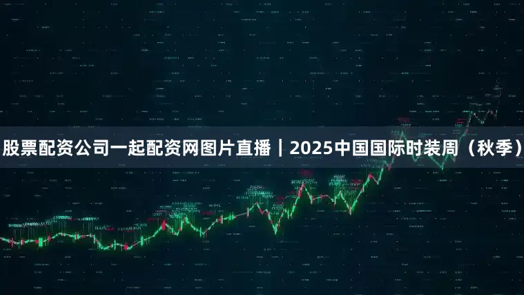 股票配资公司一起配资网图片直播｜2025中国国际时装周（秋季）