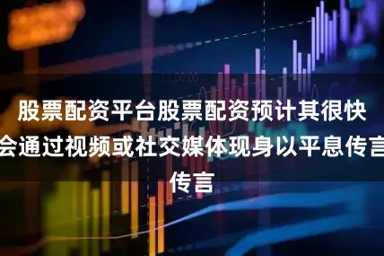 股票配资平台股票配资预计其很快会通过视频或社交媒体现身以平息传言