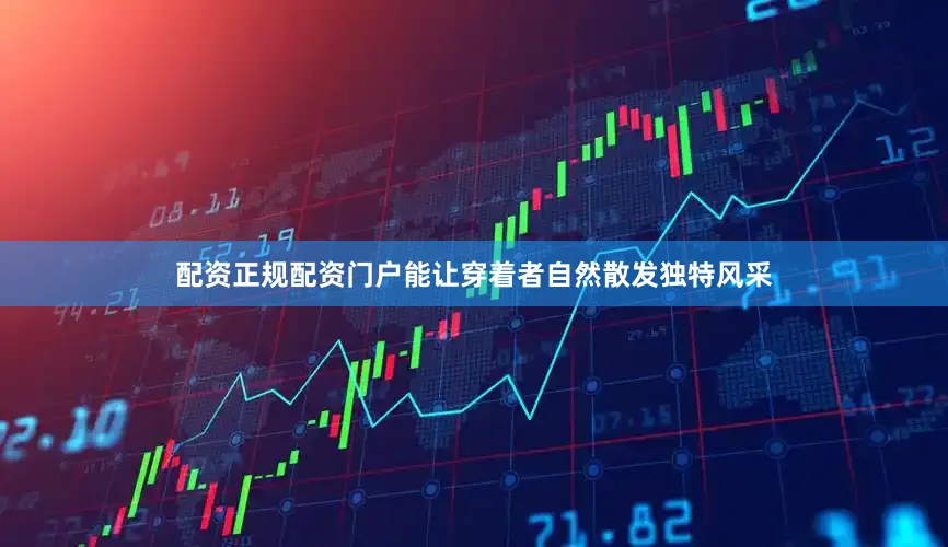 配资正规配资门户能让穿着者自然散发独特风采