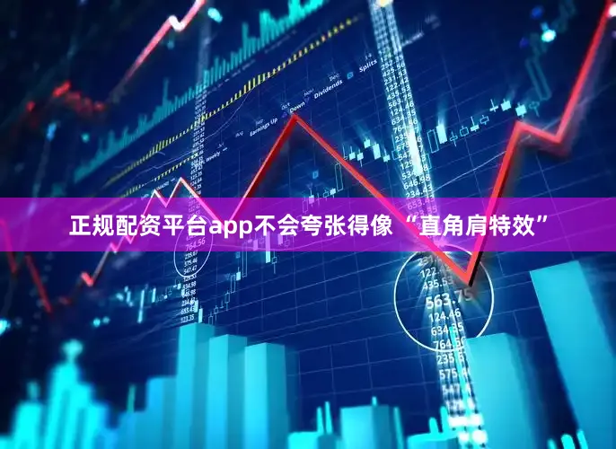 正规配资平台app不会夸张得像 “直角肩特效”