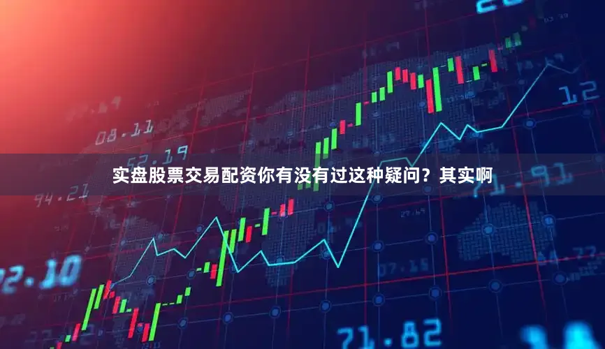 实盘股票交易配资你有没有过这种疑问？其实啊