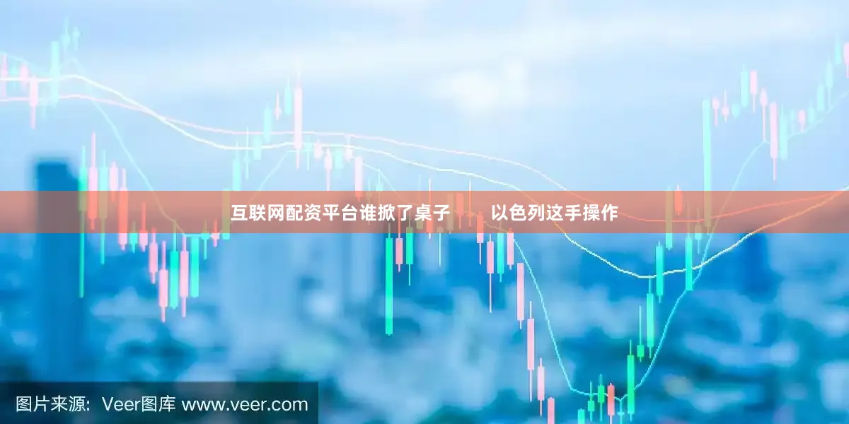 互联网配资平台谁掀了桌子        以色列这手操作
