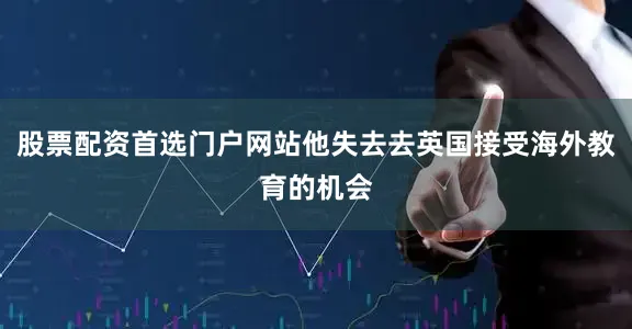 股票配资首选门户网站他失去去英国接受海外教育的机会