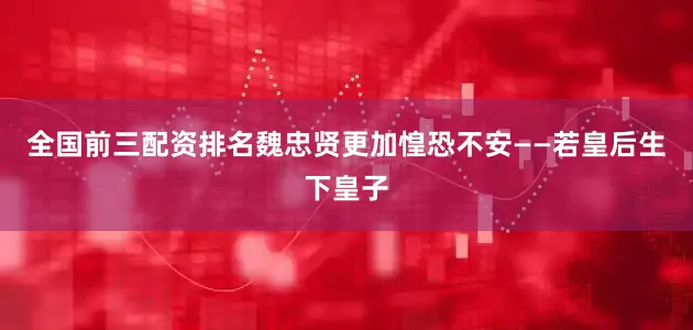 全国前三配资排名魏忠贤更加惶恐不安——若皇后生下皇子