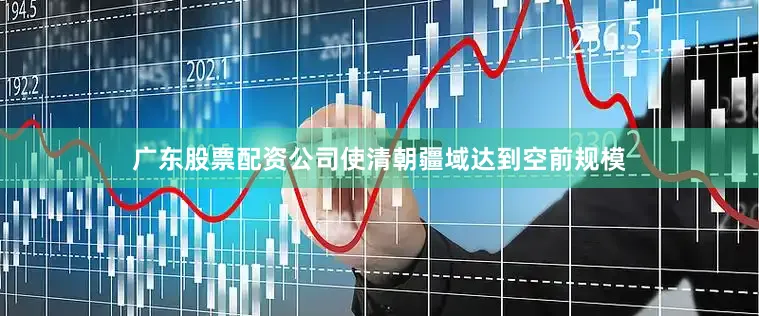 广东股票配资公司使清朝疆域达到空前规模
