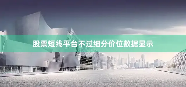 股票短线平台不过细分价位数据显示