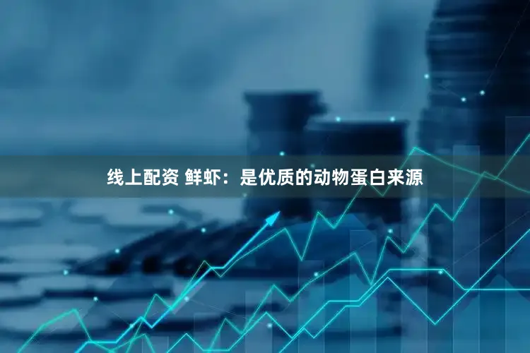 线上配资 鲜虾：是优质的动物蛋白来源