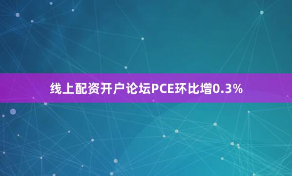 线上配资开户论坛PCE环比增0.3%