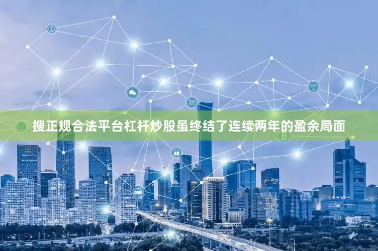 搜正规合法平台杠杆炒股虽终结了连续两年的盈余局面