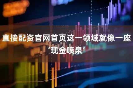 直接配资官网首页这一领域就像一座‘现金喷泉’