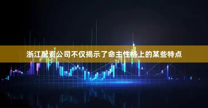 浙江配资公司不仅揭示了命主性格上的某些特点