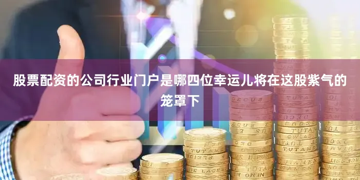 股票配资的公司行业门户是哪四位幸运儿将在这股紫气的笼罩下