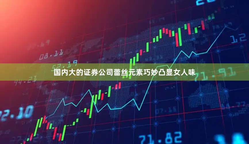 国内大的证券公司蕾丝元素巧妙凸显女人味