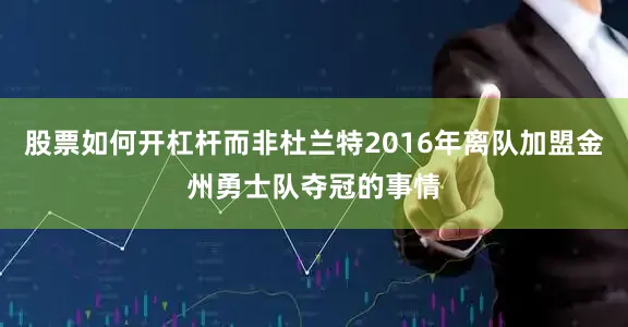 股票如何开杠杆而非杜兰特2016年离队加盟金州勇士队夺冠的事情
