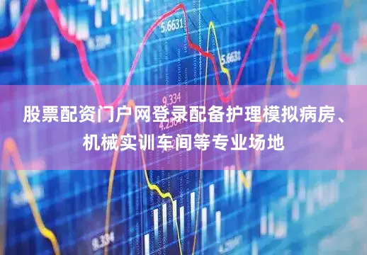 股票配资门户网登录配备护理模拟病房、机械实训车间等专业场地