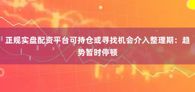 正规实盘配资平台可持仓或寻找机会介入整理期：趋势暂时停顿