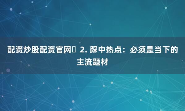 配资炒股配资官网​2. 踩中热点：必须是当下的主流题材