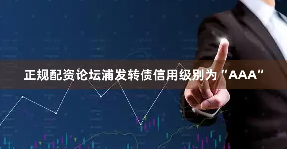 正规配资论坛浦发转债信用级别为“AAA”