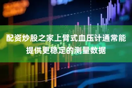 配资炒股之家上臂式血压计通常能提供更稳定的测量数据