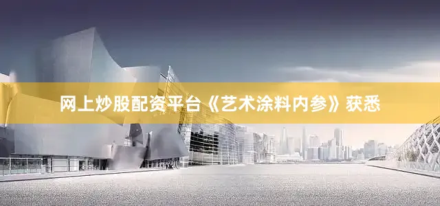 网上炒股配资平台《艺术涂料内参》获悉