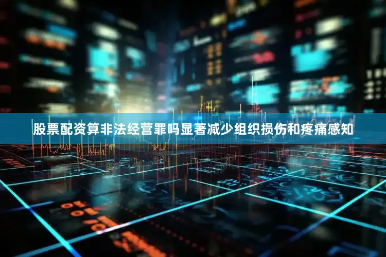 股票配资算非法经营罪吗显著减少组织损伤和疼痛感知